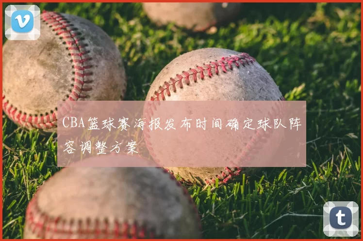 CBA篮球赛海报发布时间确定球队阵容调整方案