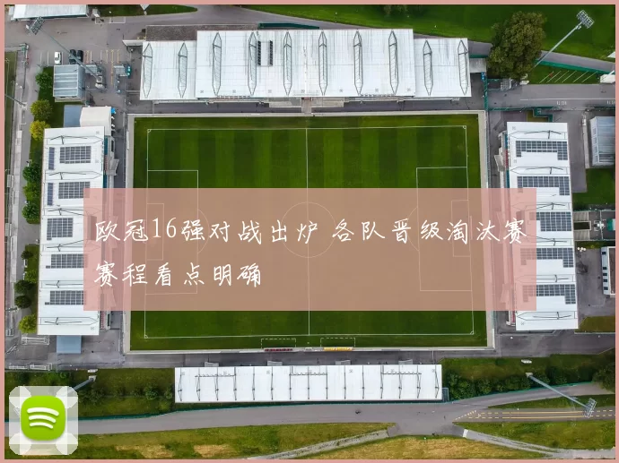 欧冠16强对战出炉 各队晋级淘汰赛赛程看点明确