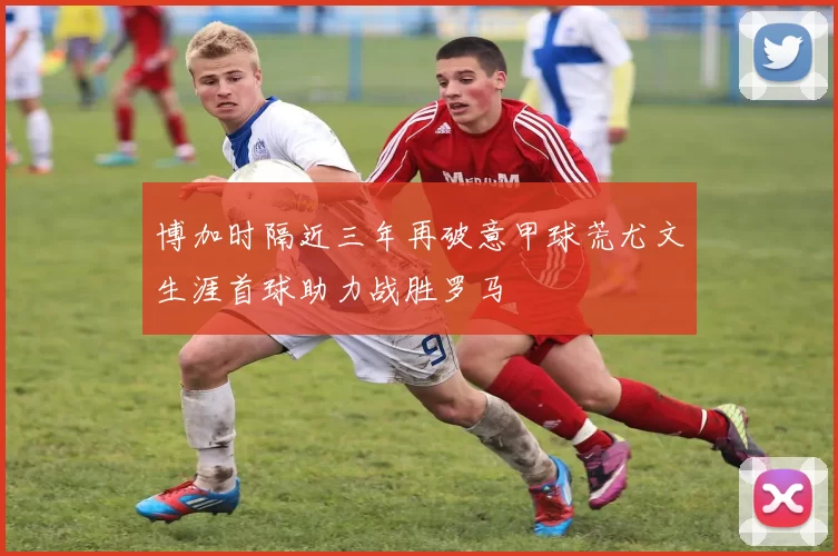 博加时隔近三年再破意甲球荒尤文生涯首球助力战胜罗马