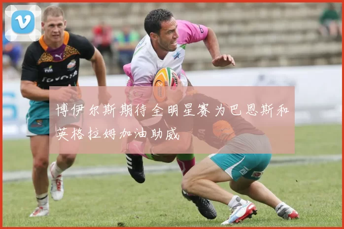博伊尔斯期待全明星赛为巴恩斯和英格拉姆加油助威