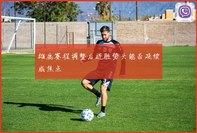 雄鹿赛程调整后连胜势头能否延续成焦点