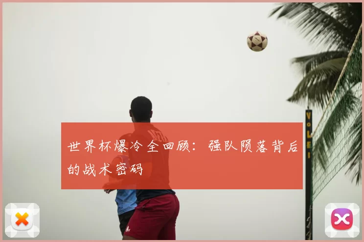 世界杯爆冷全回顾:强队陨落背后的战术密码
