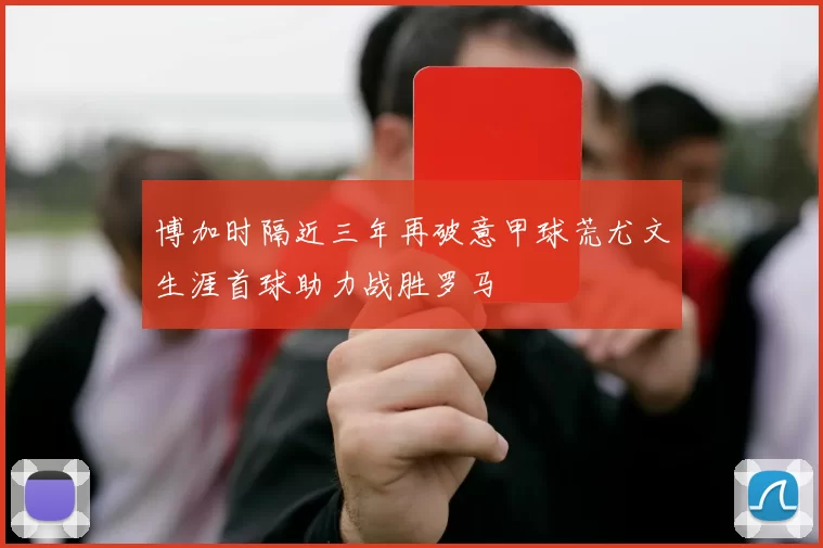 博加时隔近三年再破意甲球荒尤文生涯首球助力战胜罗马