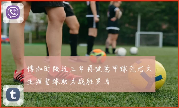 博加时隔近三年再破意甲球荒尤文生涯首球助力战胜罗马