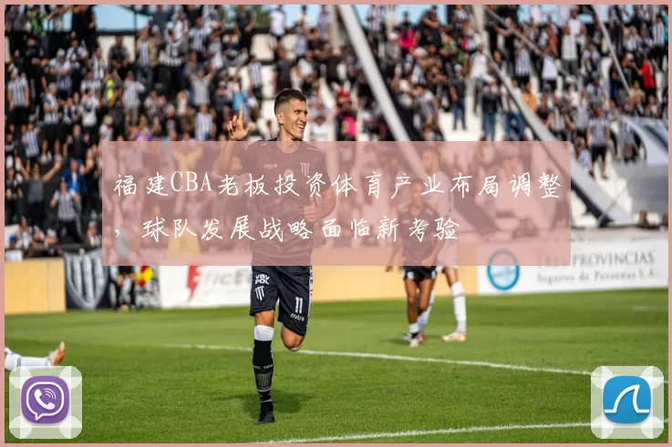 福建CBA老板投资体育产业布局调整，球队发展战略面临新考验