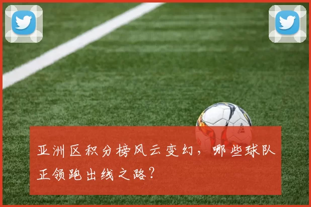 亚洲区积分榜风云变幻,哪些球队正领跑出线之路?