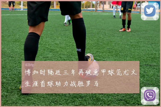 博加时隔近三年再破意甲球荒尤文生涯首球助力战胜罗马