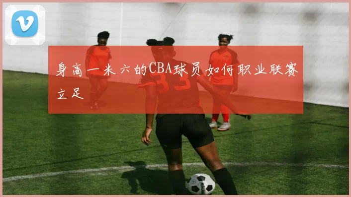 身高一米六的CBA球员如何职业联赛立足