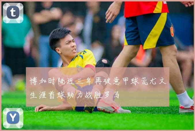 博加时隔近三年再破意甲球荒尤文生涯首球助力战胜罗马