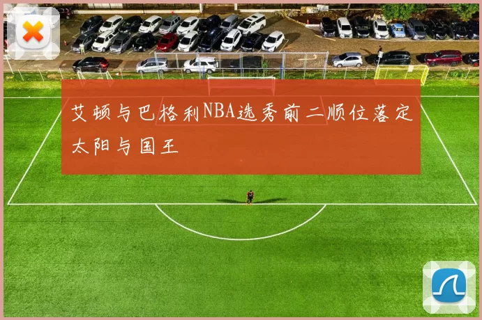 艾顿与巴格利NBA选秀前二顺位落定太阳与国王