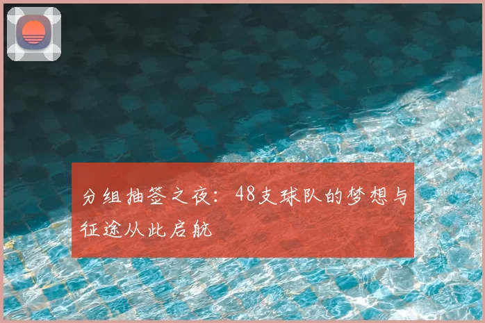 分组抽签之夜:48支球队的梦想与征途从此启航