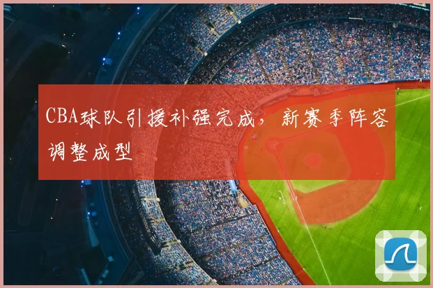CBA球队引援补强完成，新赛季阵容调整成型