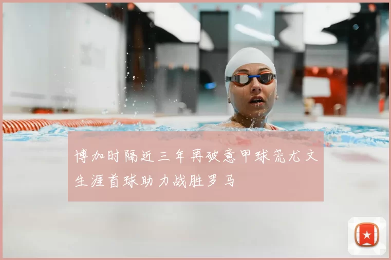 博加时隔近三年再破意甲球荒尤文生涯首球助力战胜罗马