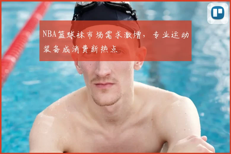 NBA篮球袜市场需求激增,专业运动装备成消费新热点