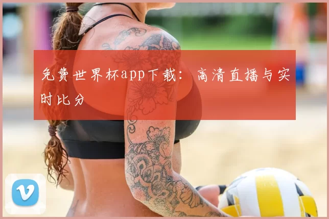 免费世界杯app下载：高清直播与实时比分
