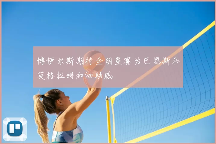 博伊尔斯期待全明星赛为巴恩斯和英格拉姆加油助威