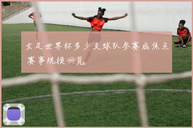女足世界杯多少支球队参赛成焦点 赛事规模一览