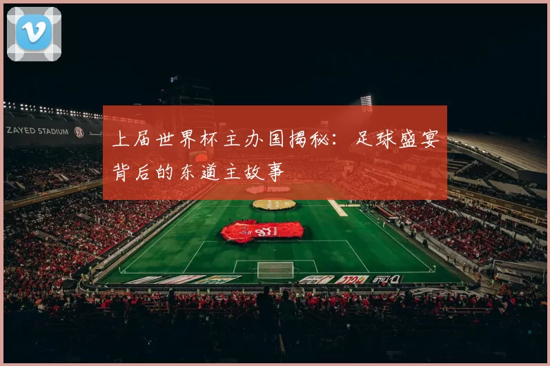 上届世界杯主办国揭秘:足球盛宴背后的东道主故事