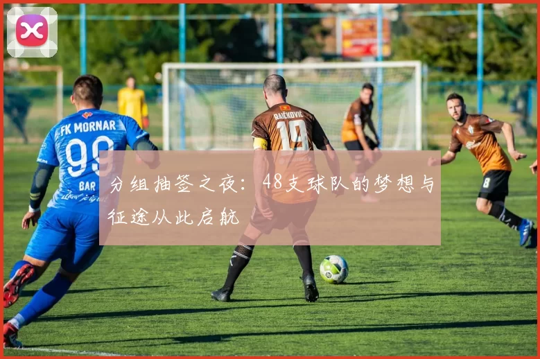 分组抽签之夜：48支球队的梦想与征途从此启航