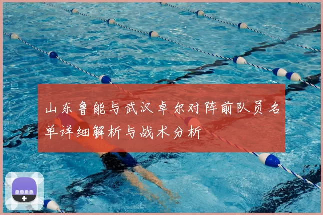 山东鲁能与武汉卓尔对阵前队员名单详细解析与战术分析