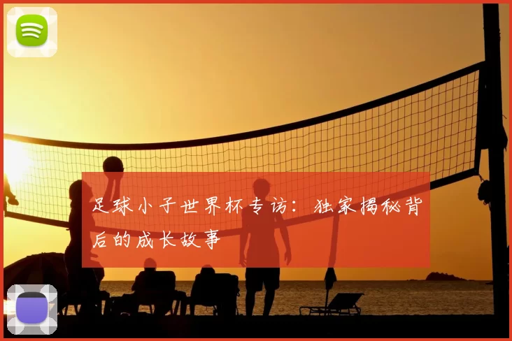 足球小子世界杯专访:独家揭秘背后的成长故事