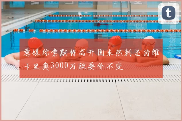 意媒称索默将离开国米热刺坚持维卡里奥3000万欧要价不变