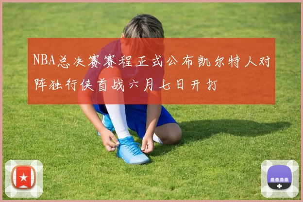 NBA总决赛赛程正式公布凯尔特人对阵独行侠首战六月七日开打
