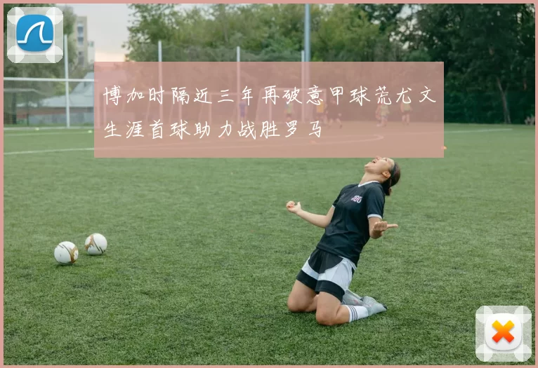 博加时隔近三年再破意甲球荒尤文生涯首球助力战胜罗马
