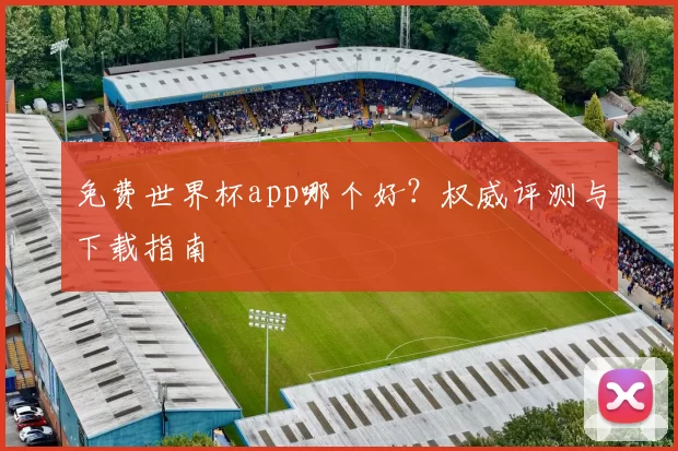 免费世界杯app哪个好？权威评测与下载指南