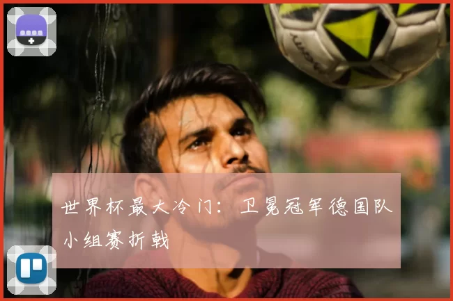 世界杯最大冷门:卫冕冠军德国队小组赛折戟