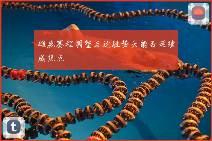 雄鹿赛程调整后连胜势头能否延续成焦点