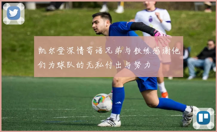 凯尔登深情寄语兄弟与教练感谢他们为球队的无私付出与努力