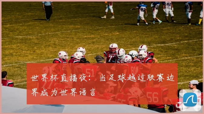 世界杯直播夜：当足球越过联赛边界成为世界语言