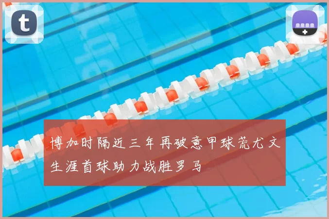 博加时隔近三年再破意甲球荒尤文生涯首球助力战胜罗马
