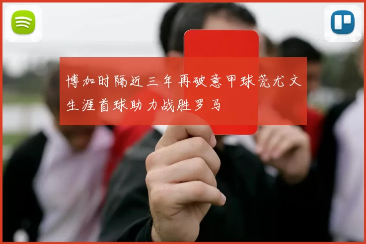 博加时隔近三年再破意甲球荒尤文生涯首球助力战胜罗马