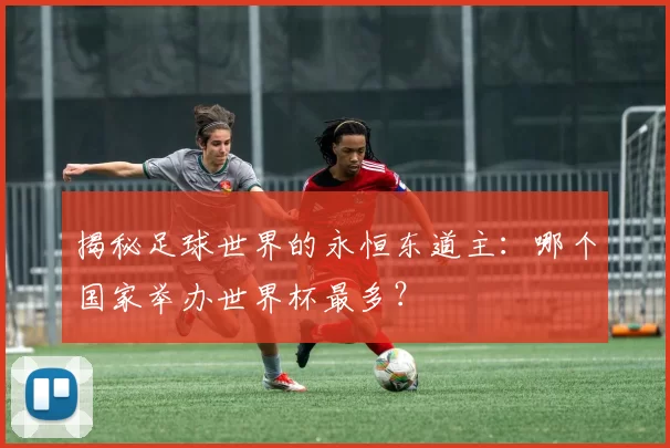 揭秘足球世界的永恒东道主:哪个国家举办世界杯最多?