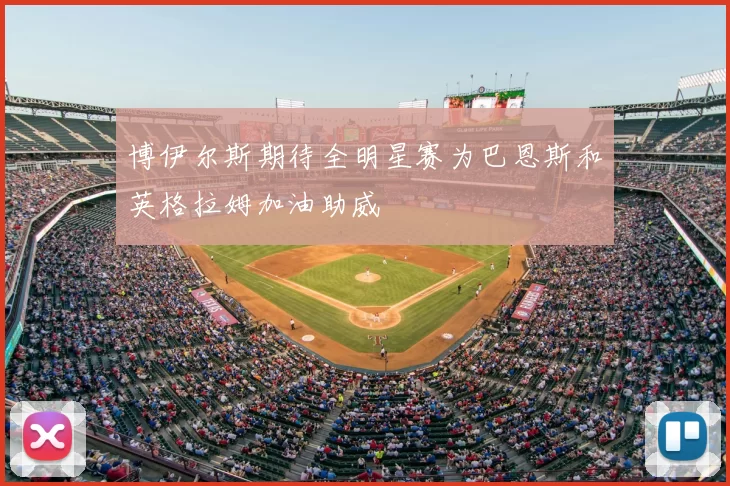 博伊尔斯期待全明星赛为巴恩斯和英格拉姆加油助威