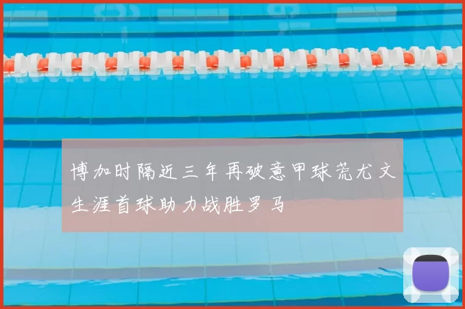 博加时隔近三年再破意甲球荒尤文生涯首球助力战胜罗马