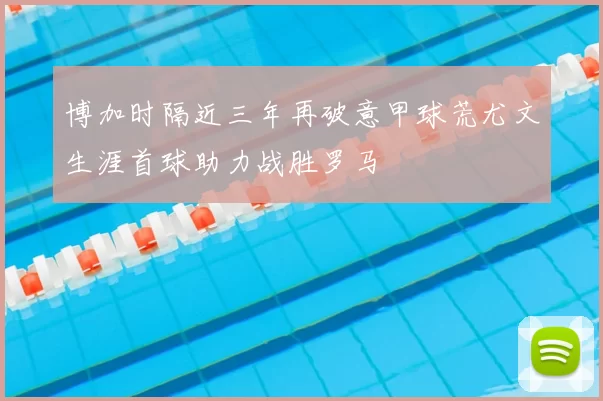 博加时隔近三年再破意甲球荒尤文生涯首球助力战胜罗马
