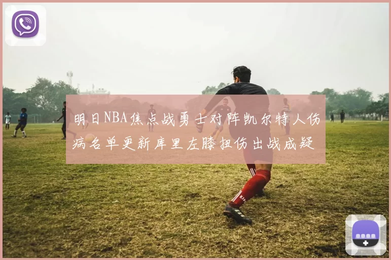 明日NBA焦点战勇士对阵凯尔特人伤病名单更新库里左膝扭伤出战成疑