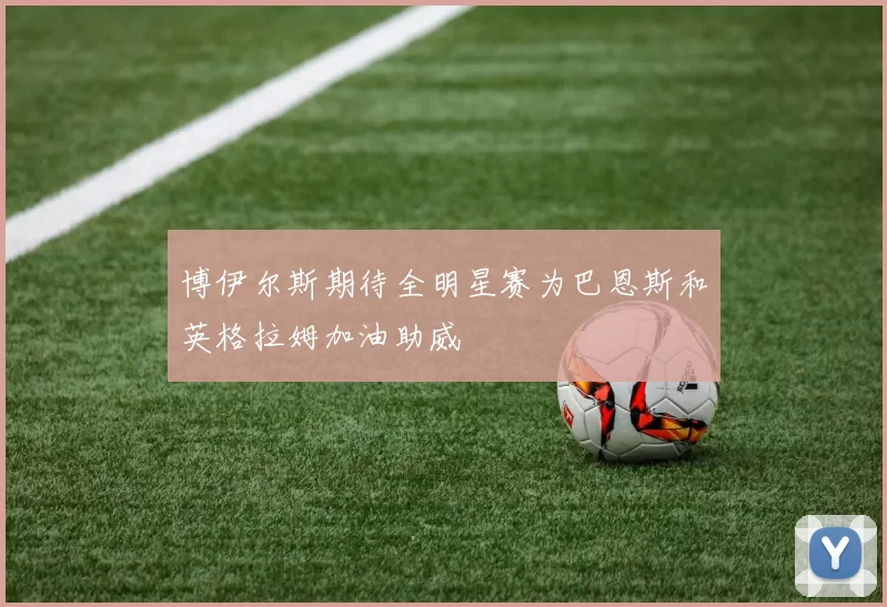 博伊尔斯期待全明星赛为巴恩斯和英格拉姆加油助威