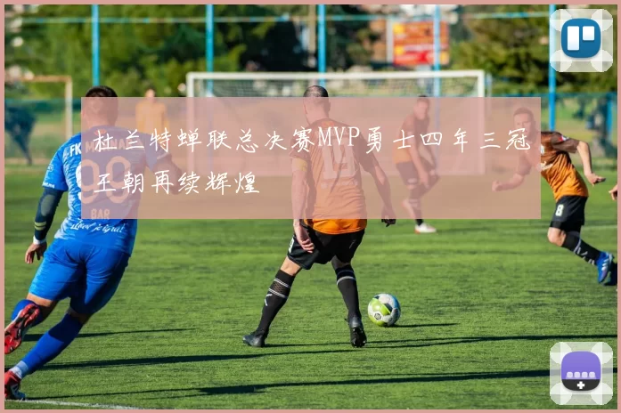 杜兰特蝉联总决赛MVP勇士四年三冠王朝再续辉煌