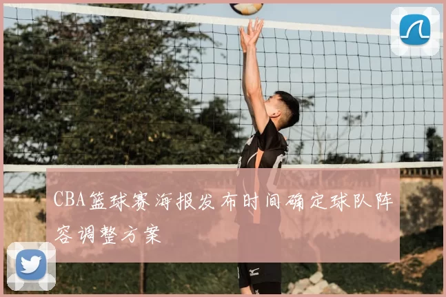 CBA篮球赛海报发布时间确定球队阵容调整方案