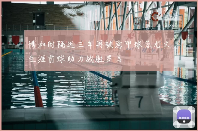 博加时隔近三年再破意甲球荒尤文生涯首球助力战胜罗马