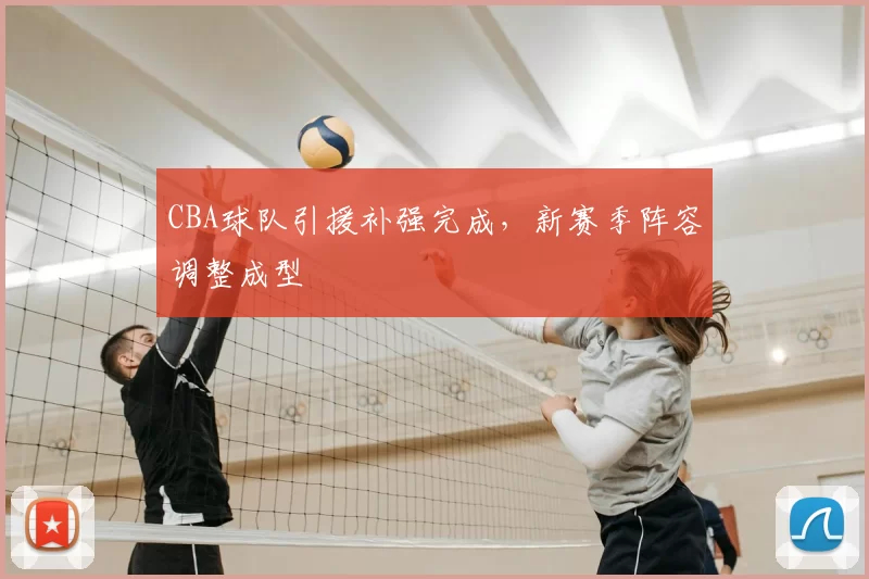 CBA球队引援补强完成,新赛季阵容调整成型