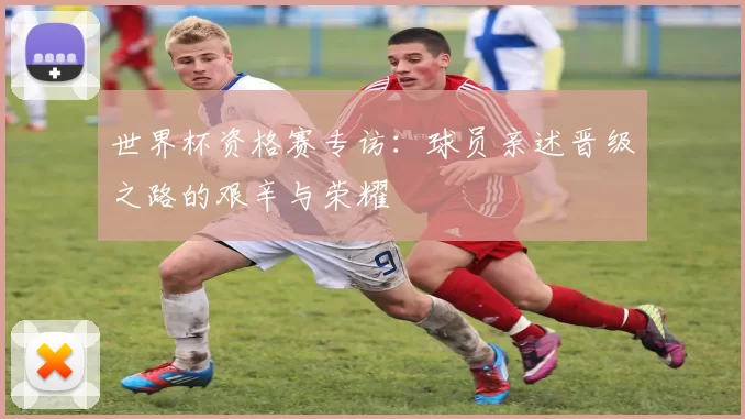 世界杯资格赛专访:球员亲述晋级之路的艰辛与荣耀