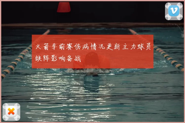 火箭季前赛伤病情况更新主力球员缺阵影响备战