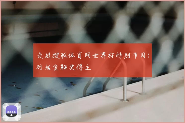 走进搜狐体育网世界杯特别节目：对话金靴奖得主