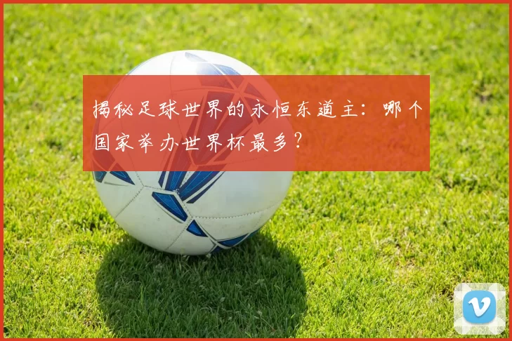 揭秘足球世界的永恒东道主:哪个国家举办世界杯最多?