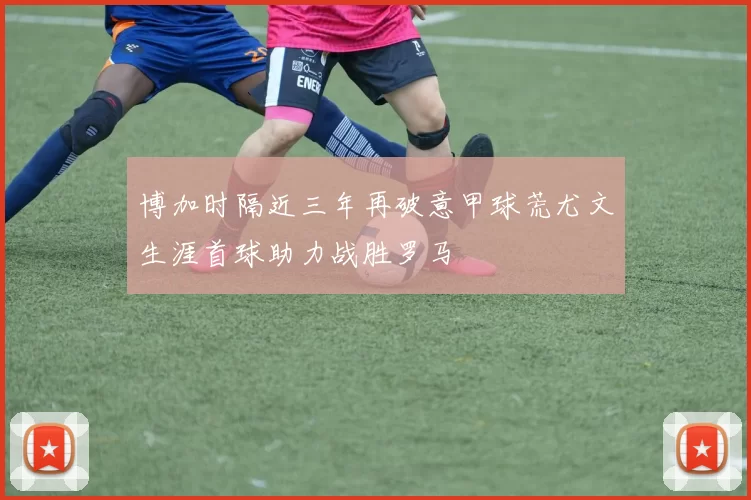 博加时隔近三年再破意甲球荒尤文生涯首球助力战胜罗马
